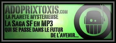 ADOPRIXTOXIS.com
LA PLANÈTE MYSTÉRIEUSE
LA SAGA SF EN MP3
QUI SE PASSE DANS LE FUTUR DE L'AVENIR...